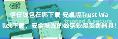 信任钱包在哪下载 安卓版Trust Wallet下载，安全肤浅的数字钞票责罚器具!